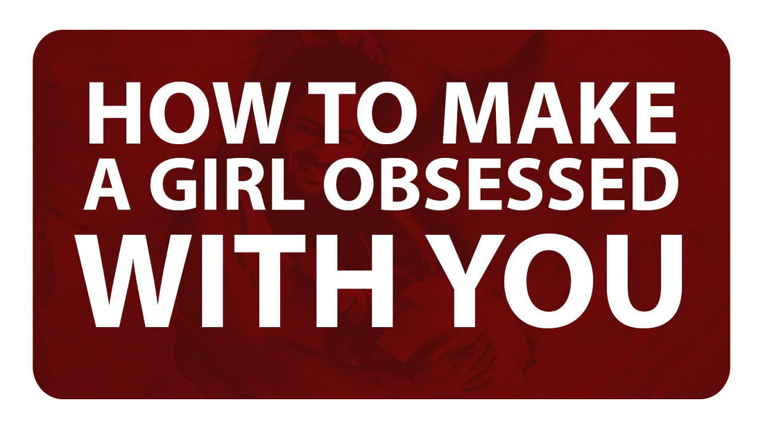 How to Make a Girl Obsessed with You: A Step‑by‑Step Guide for Men - The Peak Man